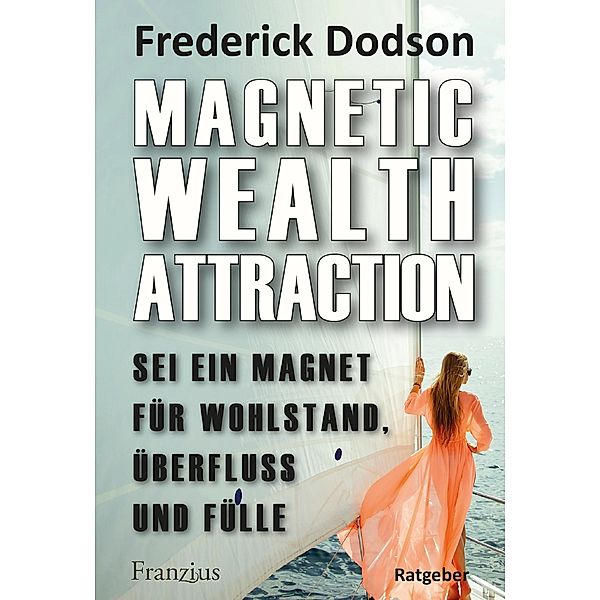 Magnetic Wealth Attraction - Sei ein Magnet für Wohlstand, Überfluss und Fülle, Frederick E. Dodson