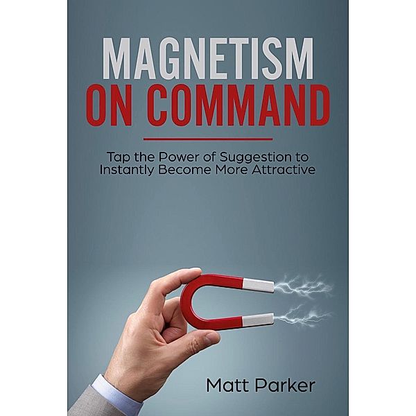 Magnetism on Command (Tap the Power of Suggestion to Instantly Become More Attractive), Matt Parker
