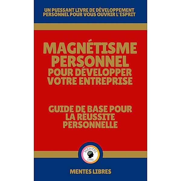 Magnétisme Personnel Pour Développer Votre Entreprise - Guide de Base Pour la Réussite Personnelle, Mentes Libres