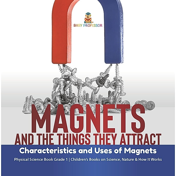 Magnets and the Things They Attract : Characteristics and Uses of Magnets | Physical Science Book Grade 1 | Children's Books on Science, Nature & How It Works / Baby Professor, Baby