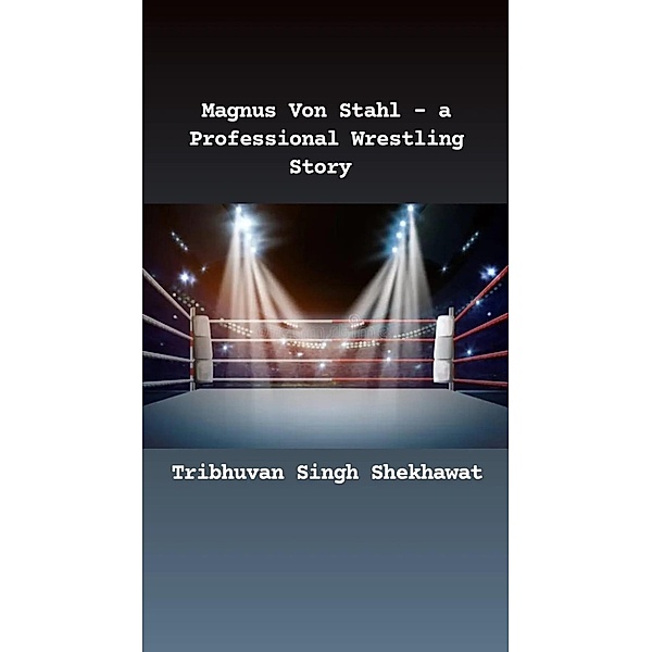 Magnus Von Stahl - a Professional Wrestling Story (Professional Wrestling Stories, #1) / Professional Wrestling Stories, Tribhuvan Singh Shekhawat