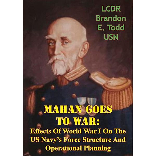 Mahan Goes To War: Effects Of World War I On The US Navy's Force Structure And Operational Planning, Lcdr Brandon E. Todd Usn