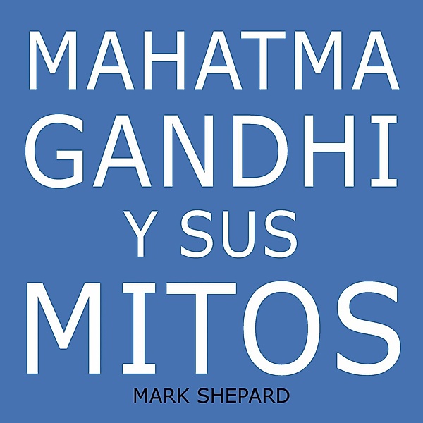Mahatma Gandhi y sus mitos: Desobediencia civil, no violencia y Satyagraha en el mundo real, Mark Shepard