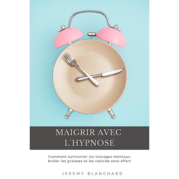 Maigrir avec l'hypnose: Comment surmonter les blocages mentaux, brûler les graisses et les calories sans effort, Jeremy Blanchard