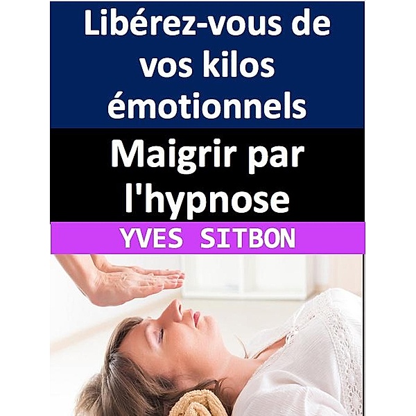 Maigrir par l'hypnose : Libérez-vous de vos kilos émotionnels, Yves Sitbon