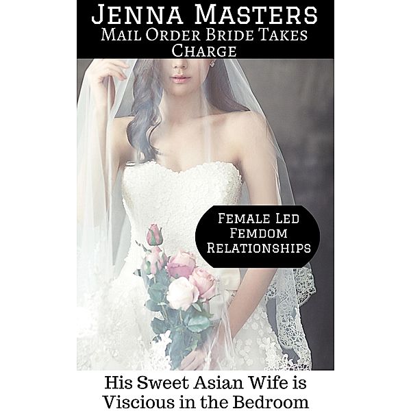 Mail Order Bride Takes Charge: His Sweet Asian Wife is Vicious in the Bedroom (Female Led Femdom Relationships, #3) / Female Led Femdom Relationships, Jenna Masters