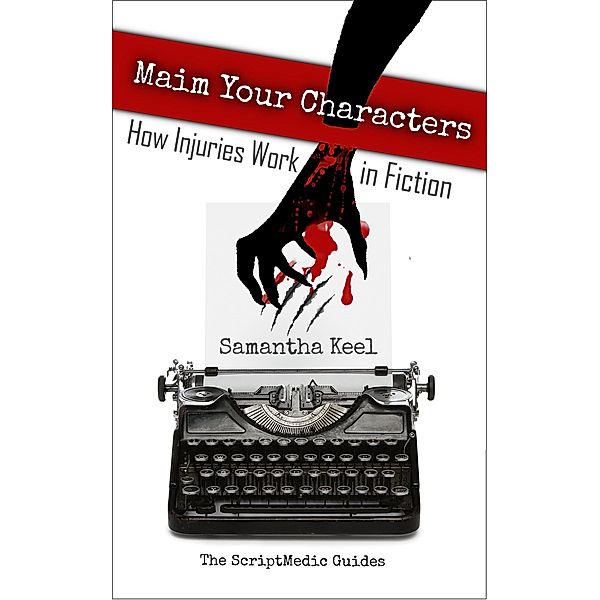 Maim Your Characters (The ScriptMedic Guides, #1) / The ScriptMedic Guides, Samantha Keel