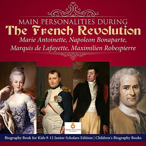 Main Personalities during the French Revolution : Marie Antoinette, Napoleon Bonaparte, Marquis de Lafayette, Maximilien Robespierre | Biography Book for Kids 9-12 Junior Scholars Edition | Children's Biography Books, Dissected Lives