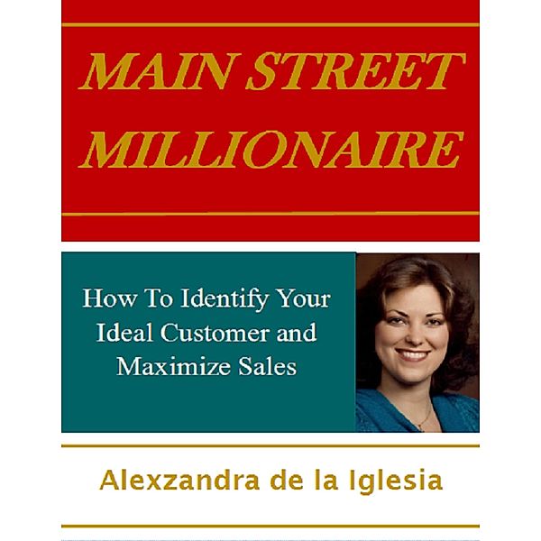 Main Street Millionaire: How to Identify Your Ideal Customer and Maximize Sales, Alexzandra De La Iglesia