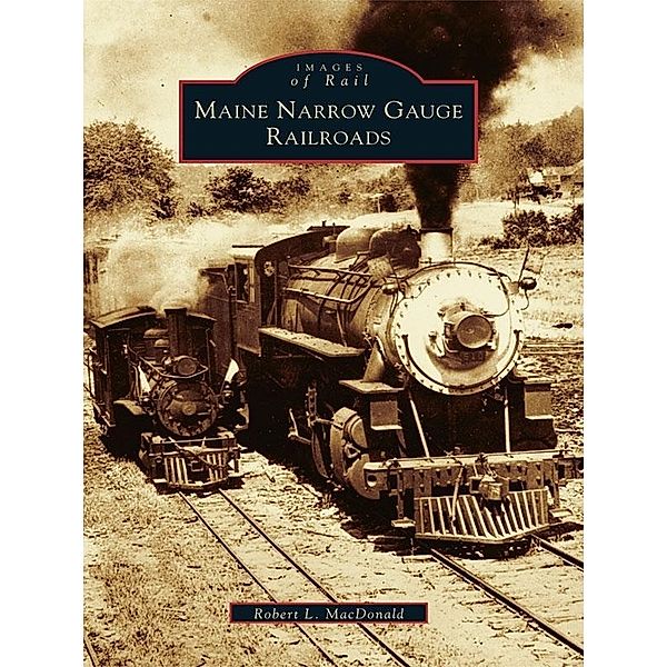 Maine Narrow Gauge Railroads, Robert L. Macdonald