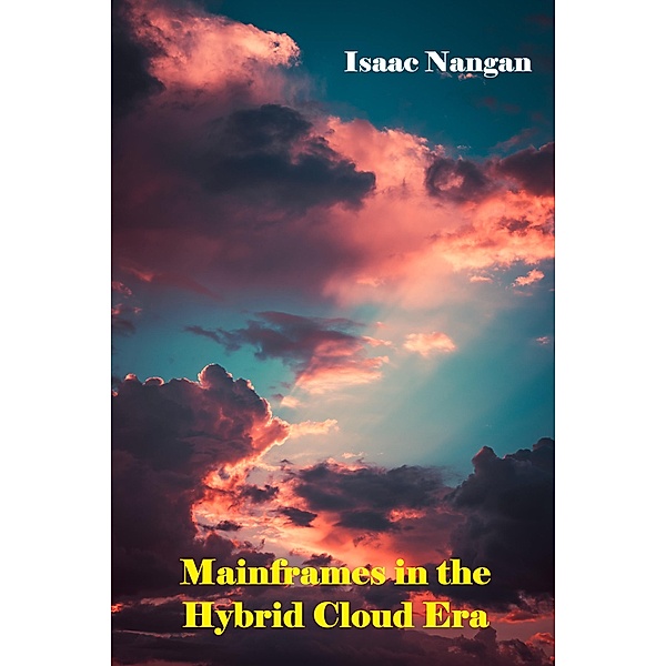 Mainframes in the Hybrid Cloud Era / Mainframes, Isaac Nangan
