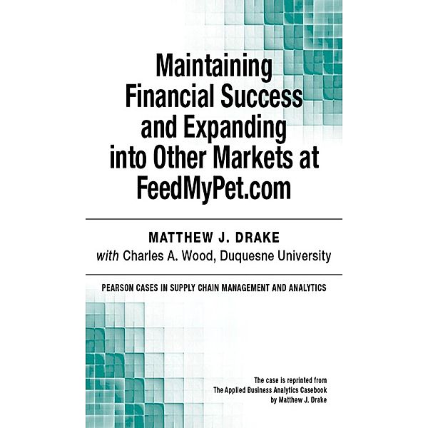 Maintaining Financial Success and Expanding into Other Markets at FeedMyPet.com / Pearson Cases in Supply Chain Management and Analytics, Drake Matthew J.