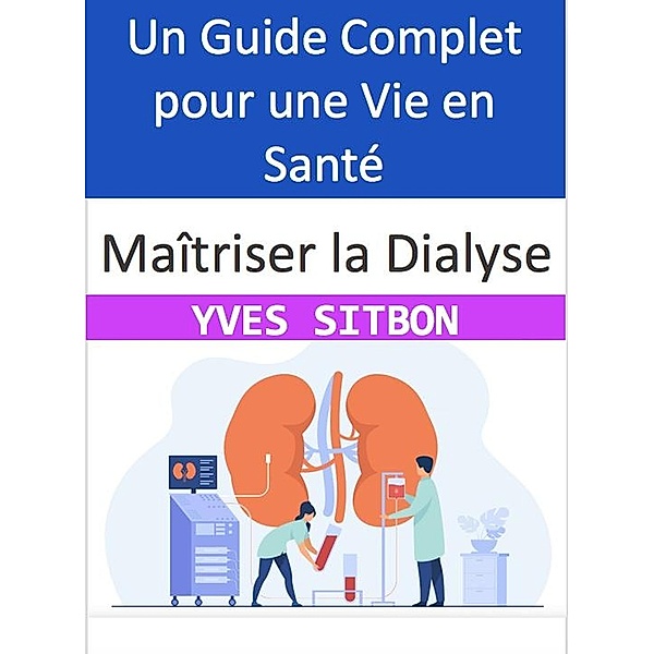 Maîtriser la Dialyse : Un Guide Complet pour une Vie en Santé, Yves Sitbon