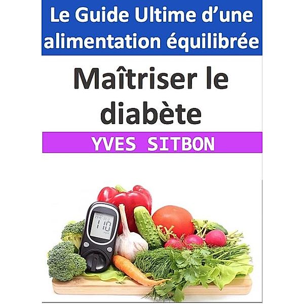 Maîtriser le diabète : Le Guide Ultime d'une alimentation équilibrée, Yves Sitbon