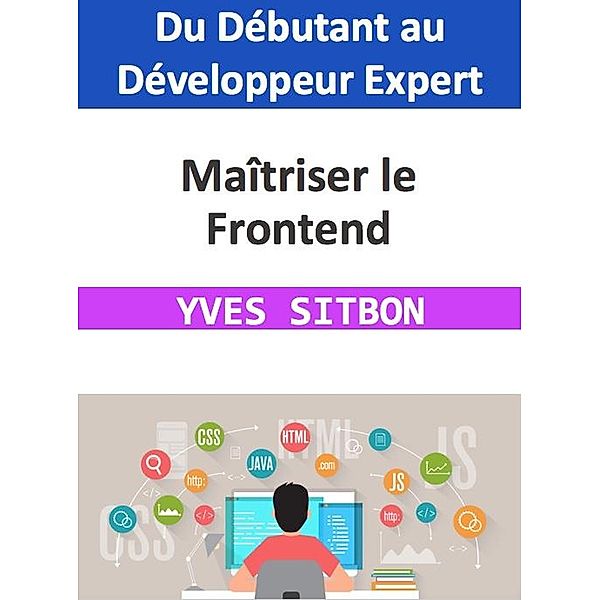 Maîtriser le Frontend : Du Débutant au Développeur Expert, Yves Sitbon