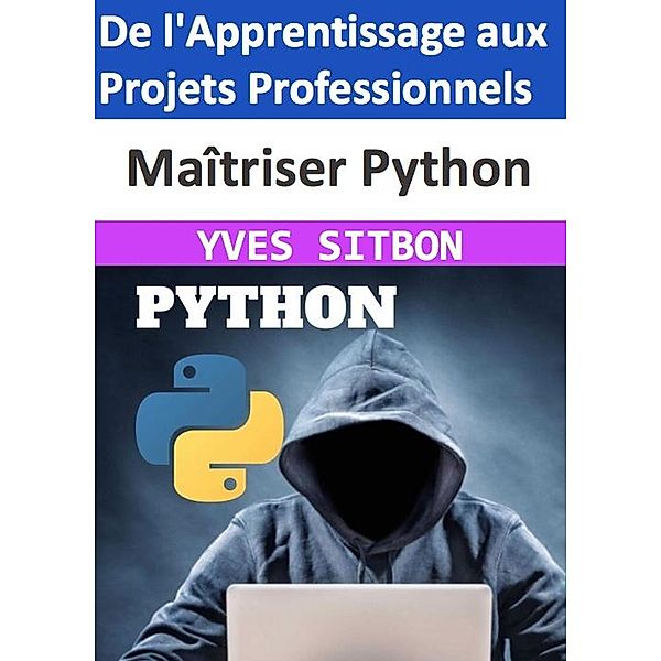 MAITRISER Python : De l'Apprentissage aux Projets Professionnels, Yves Sitbon