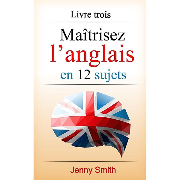 Maîtrisez l'anglais en 12 sujets: Livre trois: 182 mots et phrases intermédiaires expliqués, Jenny Smith