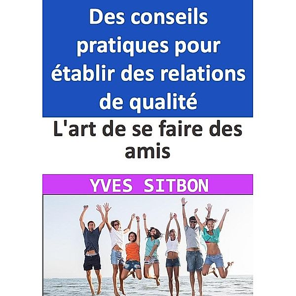 Maîtrisez l'art de se faire des amis : Des conseils pratiques pour établir des relations de qualité dans votre vie professionnelle et personnelle, Yves Sitbon