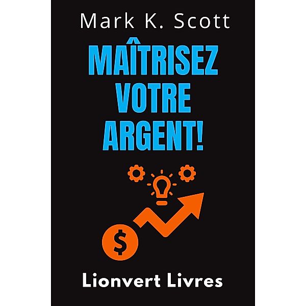 Maîtrisez Votre Argent! (Collection Liberté Financière, #4) / Collection Liberté Financière, Lionvert Livres, Mark K. Scott