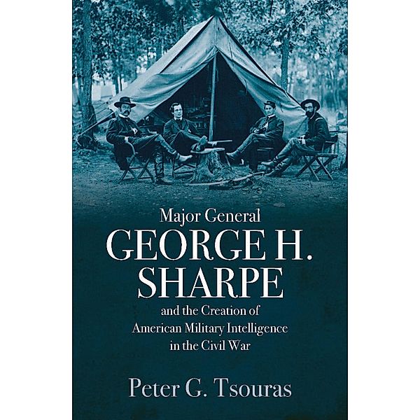 Major General George H. Sharpe and the Creation of American Military Intelligence in the Civil War, Peter G. Tsouras