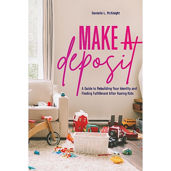 Make a Deposit: A Guide to Rebuilding Your Identity and Finding Fulfillment After Having Kids, Danielle L McKnight
