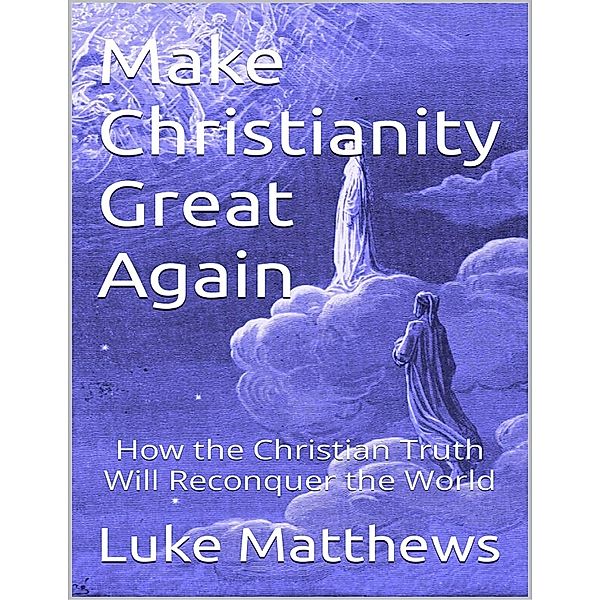 Make Christianity Great Again: How the Christian Truth Will Reconquer the World, Luke Matthews
