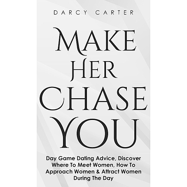 Make Her Chase You: Day Game Dating Advice, Discover Where To Meet Women, How To Approach Women & Attract Women During The Day, Darcy Carter