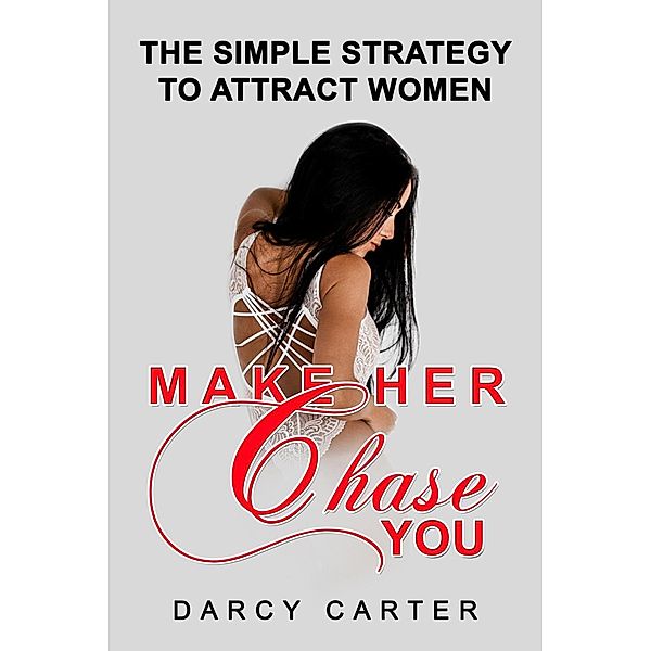 Make Her Chase You: The Simple Strategy to Attract Women, Darcy Carter