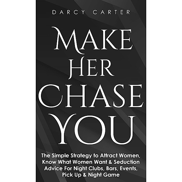 Make Her Chase You: The Simple Strategy to Attract Women, Know What Women Want & Seduction Advice For Night Clubs, Bars, Events, Pick Up & Night Game, Darcy Carter