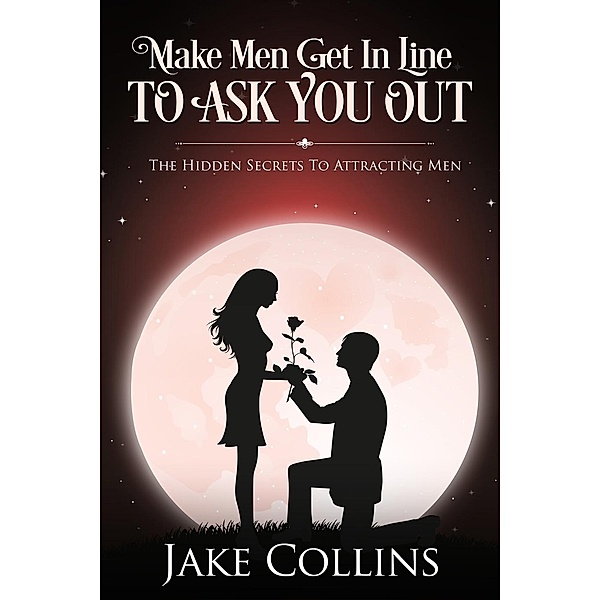 Make Men Get In Line To Ask You Out - The Hidden Secrets To Attracting Men, Jake Collins
