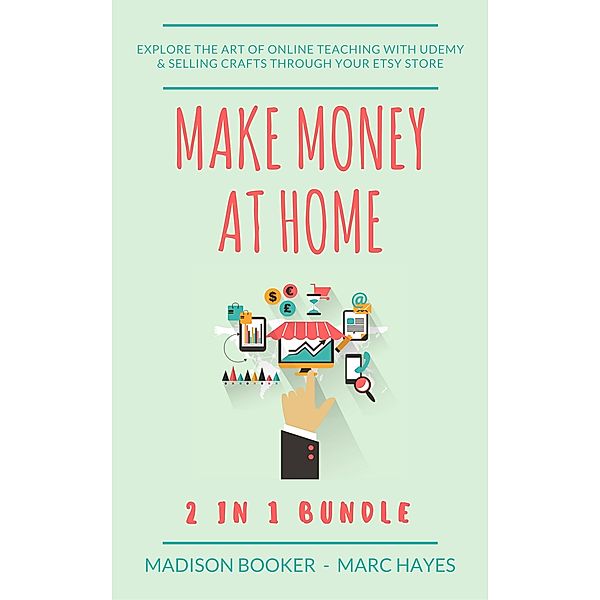 Make Money At Home: 2 in 1 Bundle: Explore The Art Of Online Teaching With Udemy & Selling Crafts Through Your Etsy Store, Marc Hayes, Madison Booker