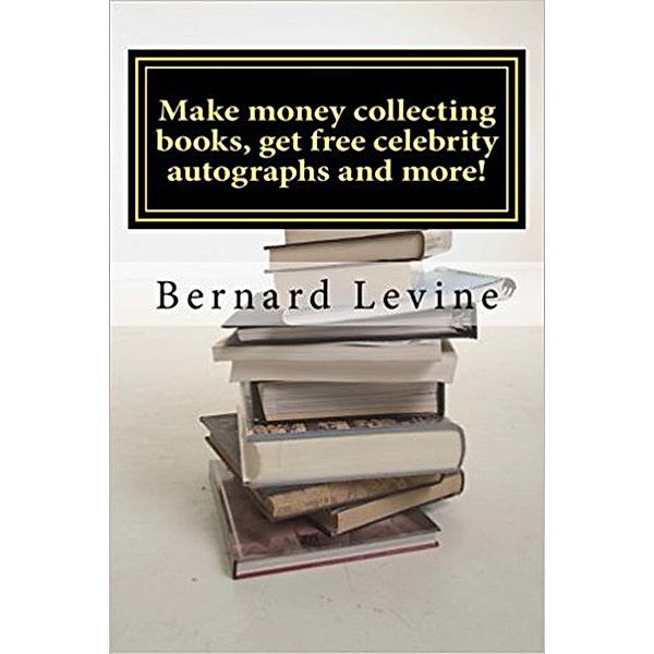 Make Money Collecting Books, Get Free Celebrity Autographs and more!, Bernard Levine