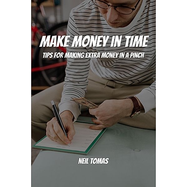 Make Money in Time! Tips for Making Extra Money in a Pinch, Neil Tomas