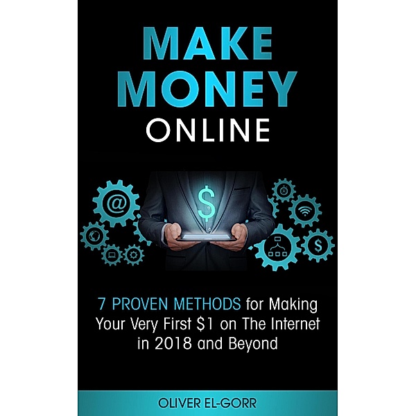 Make Money Online: 7 Proven Methods for Making Your Very First $1 on The Internet in 2018 and Beyond, Oliver El-Gorr