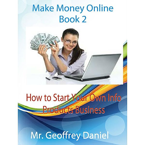 Make Money Online: Make Money Online Book 2 - How to Start Your Own Info Products Business, Geoffrey Daniel