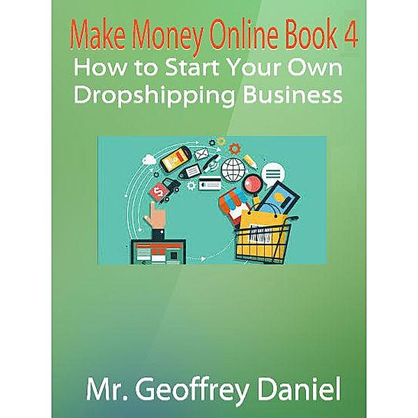 Make Money Online: Make Money Online Book 4 - How to Start Your Own Dropshipping Business, Geoffrey Daniel