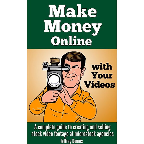 Make Money Online With Your Videos: A Complete Guide to Creating and Selling Stock Video Footage at Microstock Agencies, Jeffrey Dennis