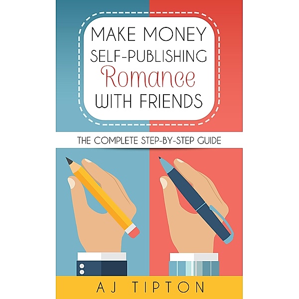 Make Money Self-Publishing Romance with Friends: The Complete Step-by-Step Guide, Aj Tipton