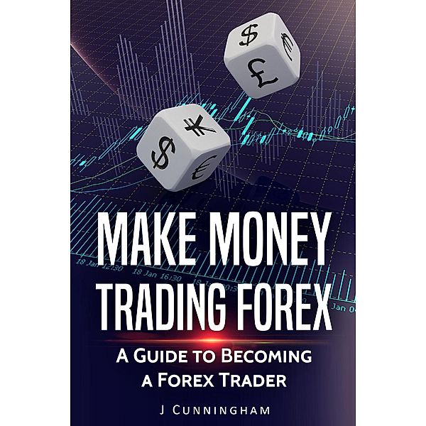 Make Money Trading FOREX: A Guide to Becoming a FOREX Trader, J. Cunningham