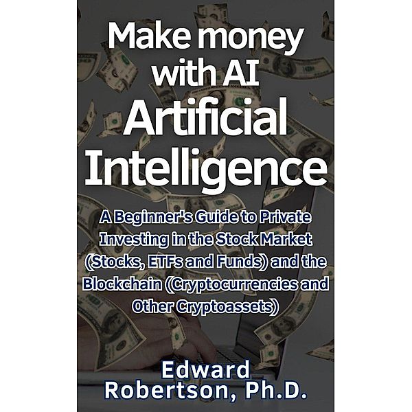 Make money with AI Artificial Intelligence A Beginner's Guide to Private Investing in the Stock Market (Stocks, ETFs and Funds) and the Blockchain (Cryptocurrencies and Other Cryptoassets), Edward Robertson