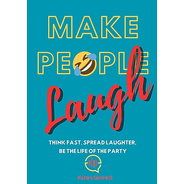 Make People Laugh: Think Fast, Spread Laughter, Be the Life of the Party, Kiran Garrett