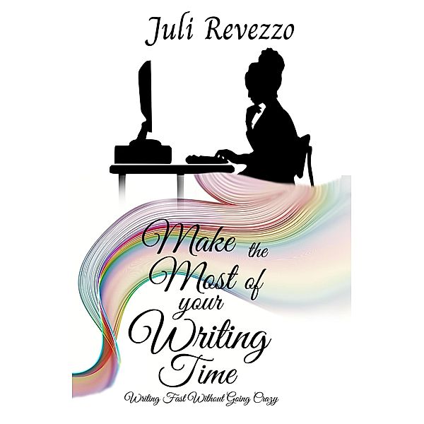 Make the Most of your Writing Time: Writing Fast Without Going Crazy, Juli Revezzo