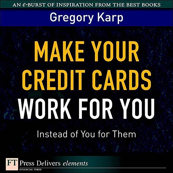 Make Your Credit Cards Work for You Instead of You for Them / FT Press Delivers Elements, Karp Gregory