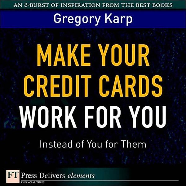 Make Your Credit Cards Work for You Instead of You for Them, Gregory Karp