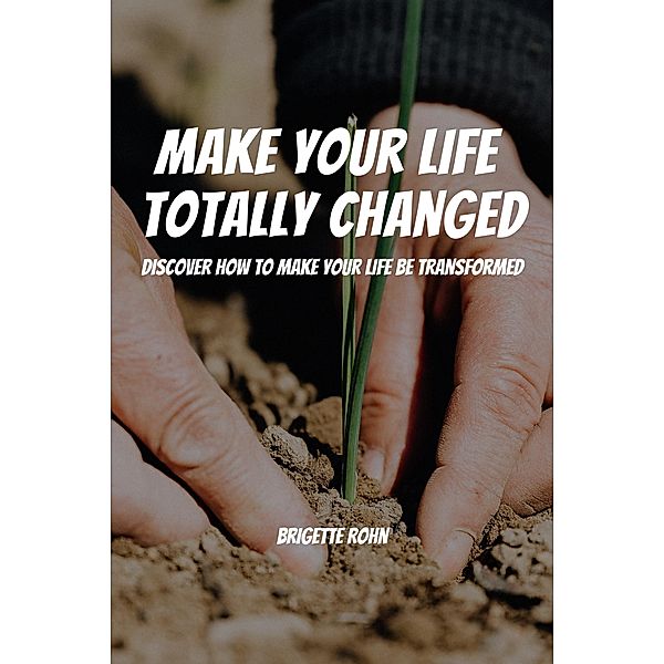 Make Your Life  Totally Changed! Discover How To Make Your Life Be Transformed, Brigitte Rohn