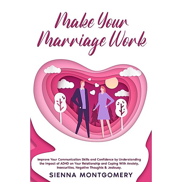 Make Your Marriage Work: Improve Your Communication Skills and Confidence by Understanding the Impact of ADHD on Your Relationship and Coping With Anxiety, Insecurities, Negative Thoughts & Jealousy., Sienna Montgomery