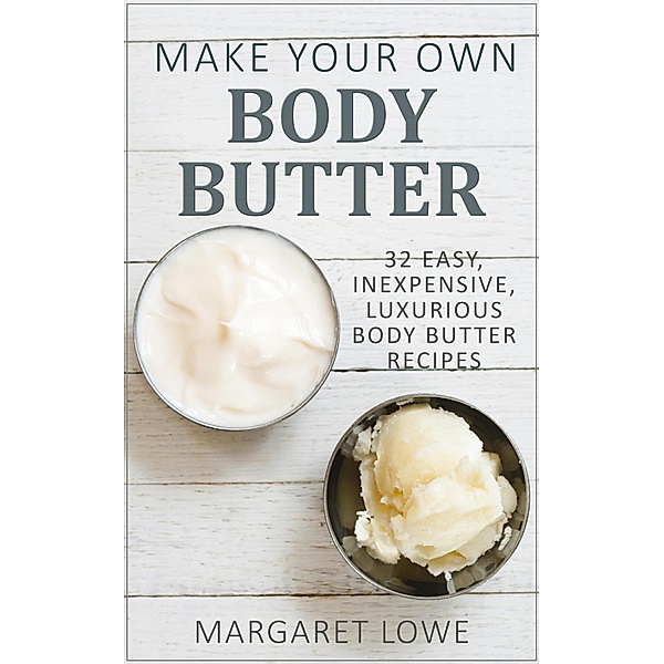 Make Your Own Body Butter: 32 Easy, Inexpensive, Luxurious Body Butter Recipes, Margaret Lowe