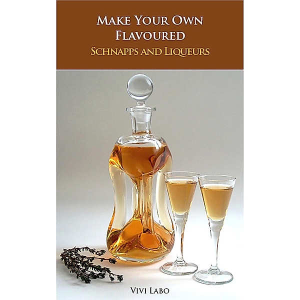 Make Your Own Flavoured Schnapps and Liqueurs - Beginner's Guide and Reference Book / Schnapps and Liqueurs, Vivi Labo