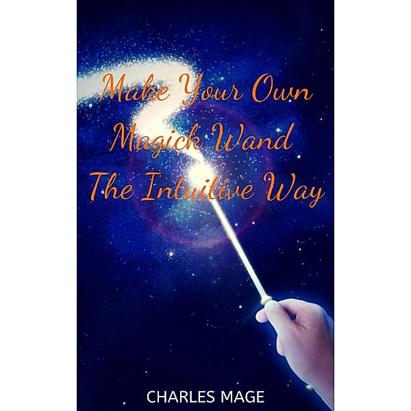 Make Your Own Magick Wand The Intuitive Way, Charles Mage