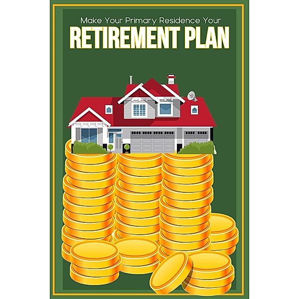 Make Your Primary Residence Your Retirement Plan (Financial Freedom, #79) / Financial Freedom, Joshua King